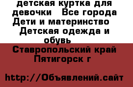детская куртка для девочки - Все города Дети и материнство » Детская одежда и обувь   . Ставропольский край,Пятигорск г.